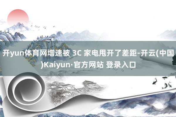 开yun体育网增速被 3C 家电甩开了差距-开云(中国)Kaiyun·官方网站 登录入口