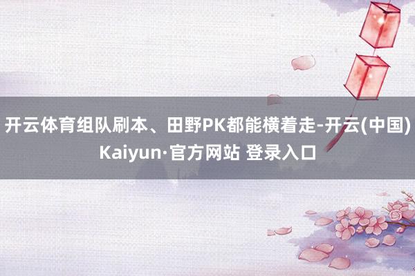 开云体育组队刷本、田野PK都能横着走-开云(中国)Kaiyun·官方网站 登录入口