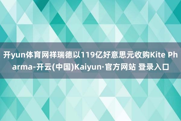 开yun体育网祥瑞德以119亿好意思元收购Kite Pharma-开云(中国)Kaiyun·官方网站 登录入口