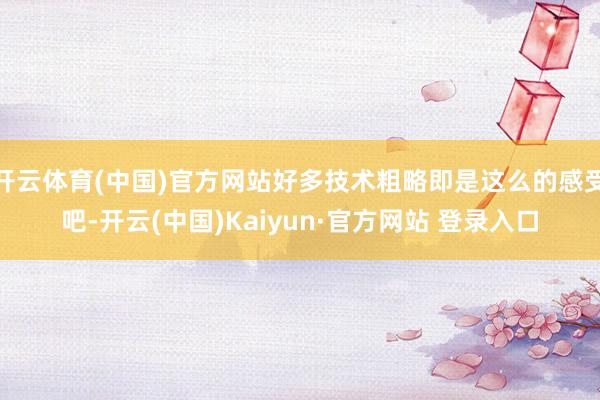 开云体育(中国)官方网站好多技术粗略即是这么的感受吧-开云(中国)Kaiyun·官方网站 登录入口