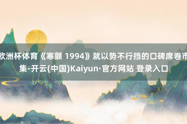 欧洲杯体育《寒颤 1994》就以势不行挡的口碑席卷市集-开云(中国)Kaiyun·官方网站 登录入口