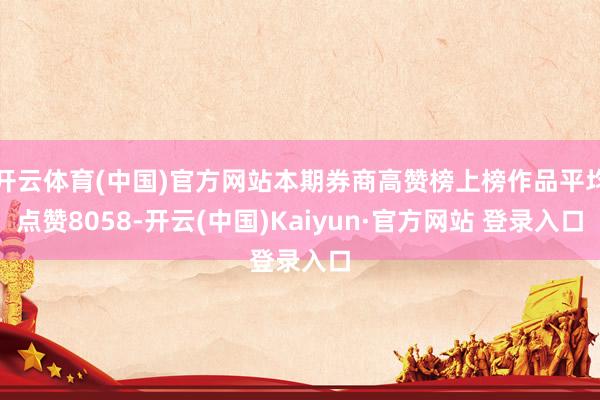 开云体育(中国)官方网站本期券商高赞榜上榜作品平均点赞8058-开云(中国)Kaiyun·官方网站 登录入口