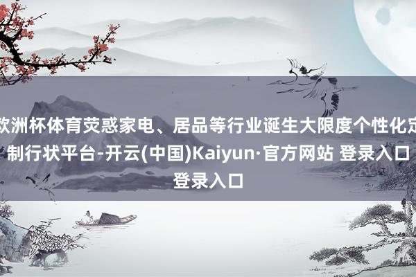 欧洲杯体育荧惑家电、居品等行业诞生大限度个性化定制行状平台-开云(中国)Kaiyun·官方网站 登录入口