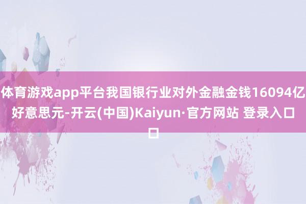 体育游戏app平台我国银行业对外金融金钱16094亿好意思元-开云(中国)Kaiyun·官方网站 登录入口