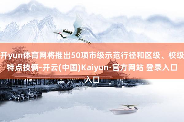 开yun体育网将推出50项市级示范行径和区级、校级特点技俩-开云(中国)Kaiyun·官方网站 登录入口