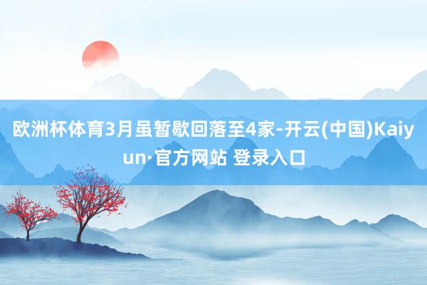 欧洲杯体育3月虽暂歇回落至4家-开云(中国)Kaiyun·官方网站 登录入口
