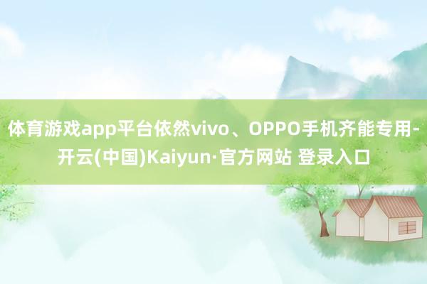 体育游戏app平台依然vivo、OPPO手机齐能专用-开云(中国)Kaiyun·官方网站 登录入口