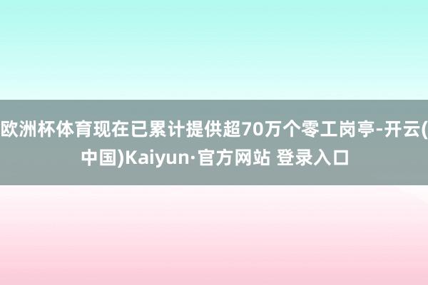 欧洲杯体育现在已累计提供超70万个零工岗亭-开云(中国)Kaiyun·官方网站 登录入口