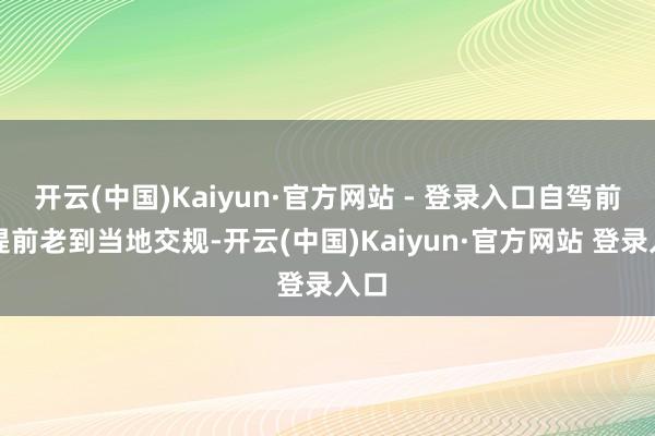 开云(中国)Kaiyun·官方网站 - 登录入口自驾前要提前老到当地交规-开云(中国)Kaiyun·官方网站 登录入口
