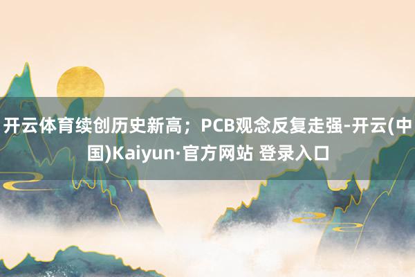 开云体育续创历史新高；　　PCB观念反复走强-开云(中国)Kaiyun·官方网站 登录入口