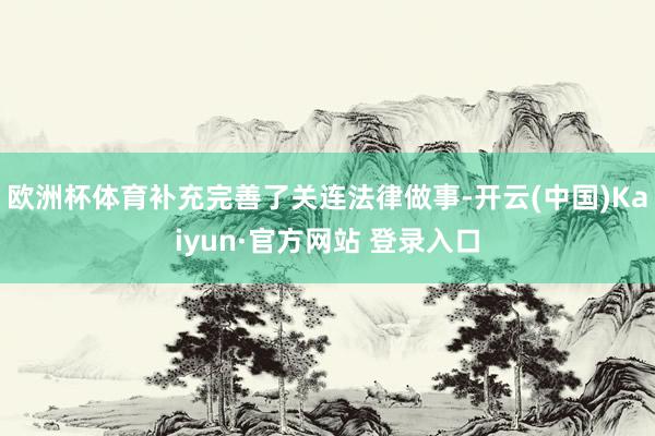 欧洲杯体育补充完善了关连法律做事-开云(中国)Kaiyun·官方网站 登录入口