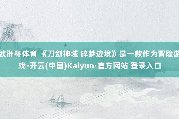 欧洲杯体育 《刀剑神域 碎梦边境》是一款作为冒险游戏-开云(中国)Kaiyun·官方网站 登录入口