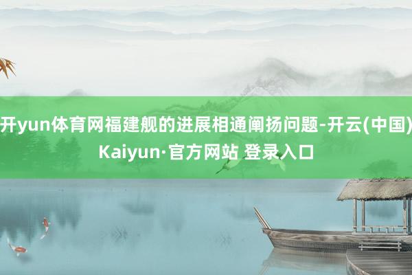开yun体育网福建舰的进展相通阐扬问题-开云(中国)Kaiyun·官方网站 登录入口
