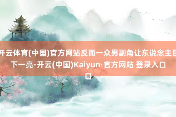开云体育(中国)官方网站反而一众男副角让东说念主目下一亮-开云(中国)Kaiyun·官方网站 登录入口
