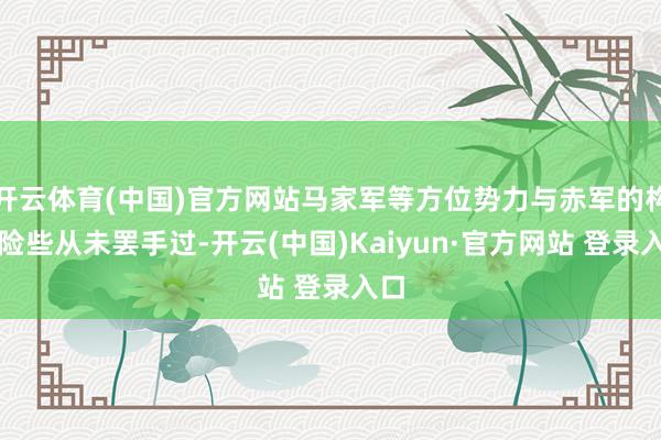 开云体育(中国)官方网站马家军等方位势力与赤军的构兵险些从未罢手过-开云(中国)Kaiyun·官方网站 登录入口