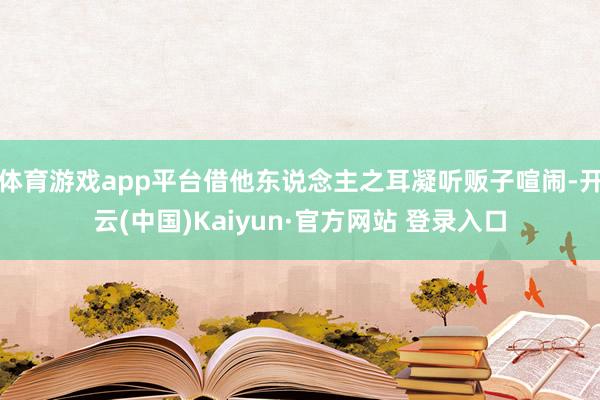 体育游戏app平台借他东说念主之耳凝听贩子喧闹-开云(中国)Kaiyun·官方网站 登录入口