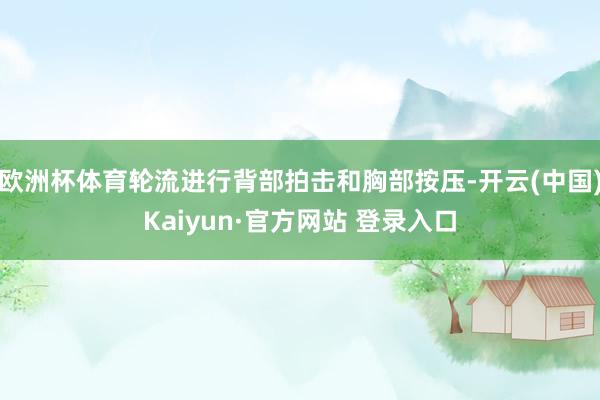 欧洲杯体育轮流进行背部拍击和胸部按压-开云(中国)Kaiyun·官方网站 登录入口