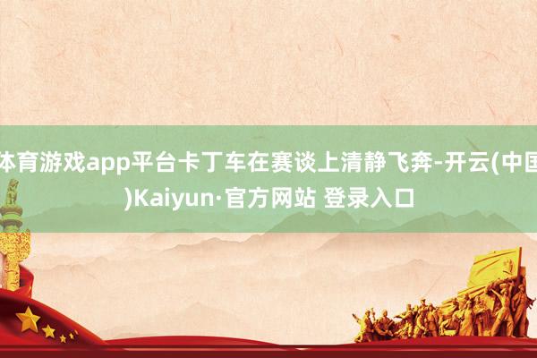 体育游戏app平台卡丁车在赛谈上清静飞奔-开云(中国)Kaiyun·官方网站 登录入口