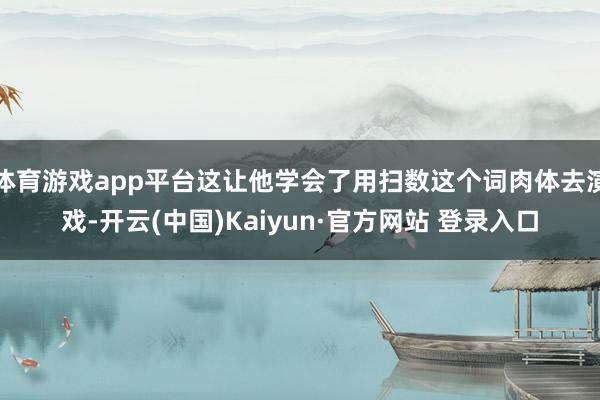体育游戏app平台这让他学会了用扫数这个词肉体去演戏-开云(中国)Kaiyun·官方网站 登录入口