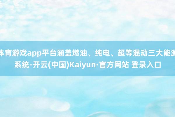 体育游戏app平台涵盖燃油、纯电、超等混动三大能源系统-开云(中国)Kaiyun·官方网站 登录入口