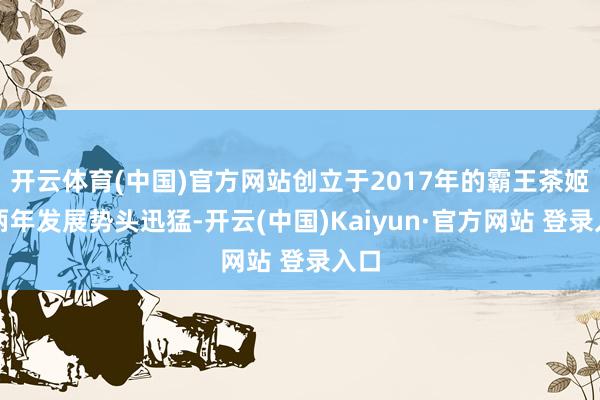 开云体育(中国)官方网站创立于2017年的霸王茶姬近两年发展势头迅猛-开云(中国)Kaiyun·官方网站 登录入口