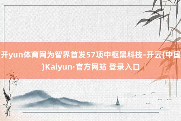 开yun体育网为智界首发57项中枢黑科技-开云(中国)Kaiyun·官方网站 登录入口