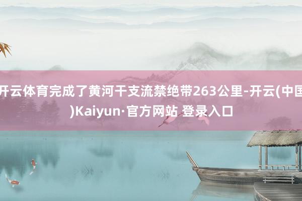 开云体育完成了黄河干支流禁绝带263公里-开云(中国)Kaiyun·官方网站 登录入口