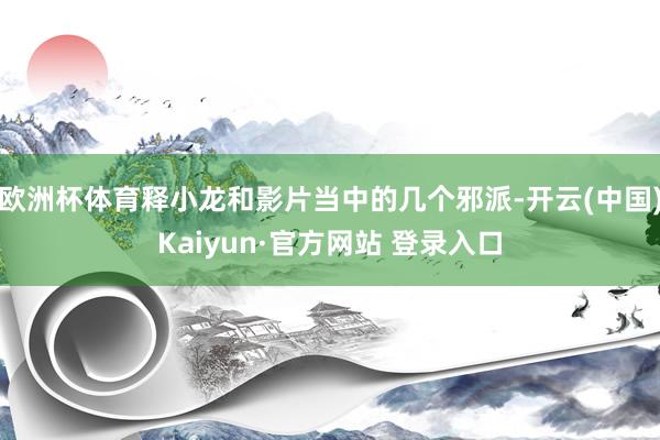 欧洲杯体育释小龙和影片当中的几个邪派-开云(中国)Kaiyun·官方网站 登录入口