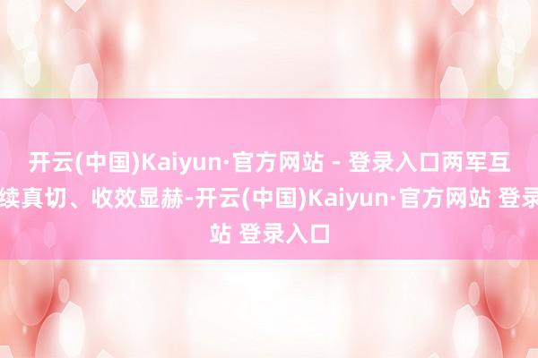 开云(中国)Kaiyun·官方网站 - 登录入口两军互助陆续真切、收效显赫-开云(中国)Kaiyun·官方网站 登录入口