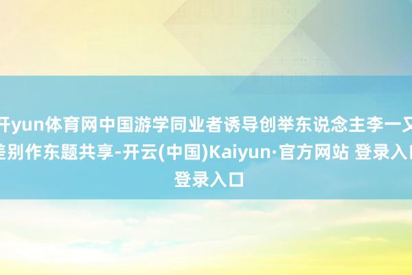 开yun体育网中国游学同业者诱导创举东说念主李一又差别作东题共享-开云(中国)Kaiyun·官方网站 登录入口