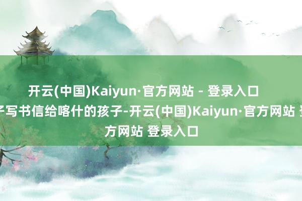 开云(中国)Kaiyun·官方网站 - 登录入口    侨乡学子写书信给喀什的孩子-开云(中国)Kaiyun·官方网站 登录入口