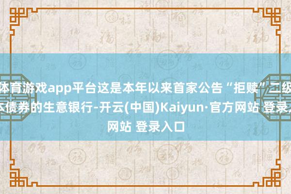体育游戏app平台这是本年以来首家公告“拒赎”二级成本债券的生意银行-开云(中国)Kaiyun·官方网站 登录入口