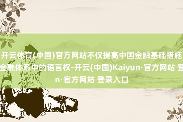 开云体育(中国)官方网站不仅提高中国金融基础措施在大师金融体系中的语言权-开云(中国)Kaiyun·官方网站 登录入口