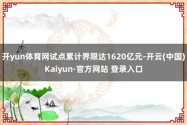 开yun体育网试点累计界限达1620亿元-开云(中国)Kaiyun·官方网站 登录入口
