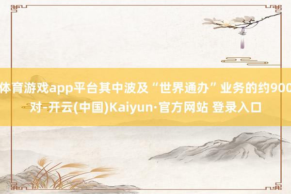 体育游戏app平台其中波及“世界通办”业务的约900对-开云(中国)Kaiyun·官方网站 登录入口