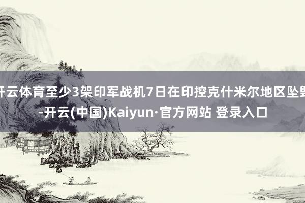 开云体育至少3架印军战机7日在印控克什米尔地区坠毁-开云(中国)Kaiyun·官方网站 登录入口