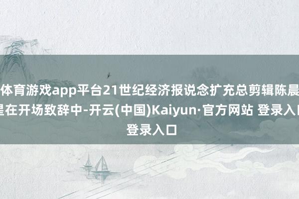 体育游戏app平台21世纪经济报说念扩充总剪辑陈晨星在开场致辞中-开云(中国)Kaiyun·官方网站 登录入口