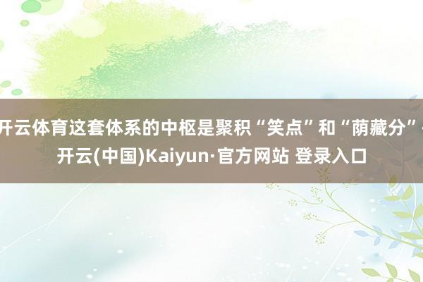 开云体育这套体系的中枢是聚积“笑点”和“荫藏分”-开云(中国)Kaiyun·官方网站 登录入口