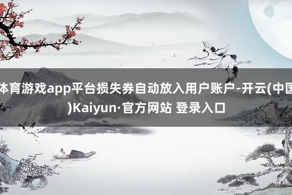 体育游戏app平台损失券自动放入用户账户-开云(中国)Kaiyun·官方网站 登录入口