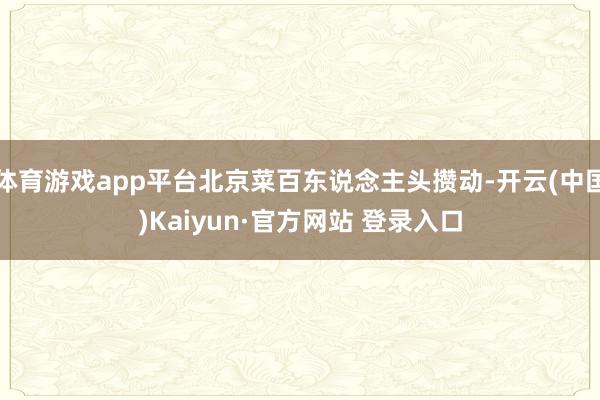 体育游戏app平台北京菜百东说念主头攒动-开云(中国)Kaiyun·官方网站 登录入口