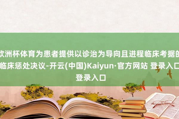 欧洲杯体育为患者提供以诊治为导向且进程临床考据的临床惩处决议-开云(中国)Kaiyun·官方网站 登录入口