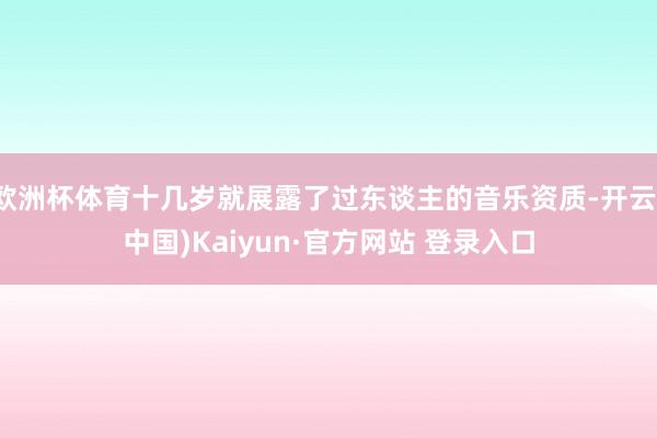 欧洲杯体育十几岁就展露了过东谈主的音乐资质-开云(中国)Kaiyun·官方网站 登录入口