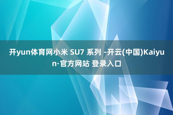 开yun体育网小米 SU7 系列 -开云(中国)Kaiyun·官方网站 登录入口