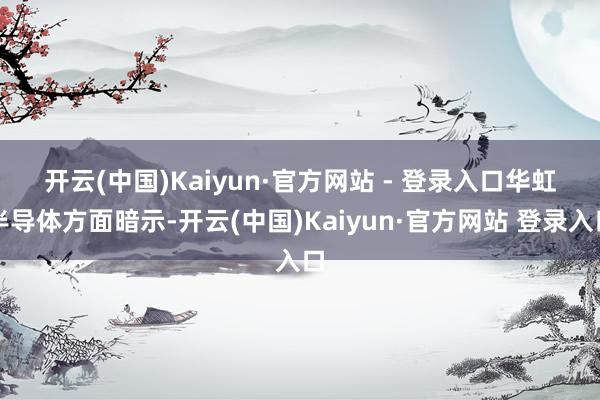 开云(中国)Kaiyun·官方网站 - 登录入口　　华虹半导体方面暗示-开云(中国)Kaiyun·官方网站 登录入口