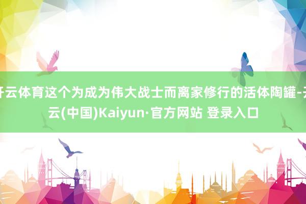开云体育这个为成为伟大战士而离家修行的活体陶罐-开云(中国)Kaiyun·官方网站 登录入口