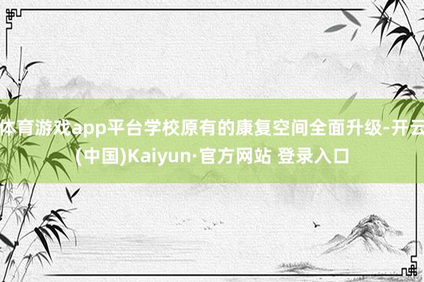 体育游戏app平台学校原有的康复空间全面升级-开云(中国)Kaiyun·官方网站 登录入口