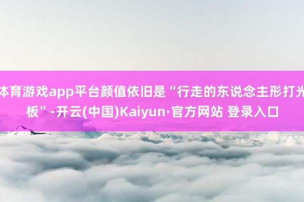 体育游戏app平台颜值依旧是“行走的东说念主形打光板”-开云(中国)Kaiyun·官方网站 登录入口