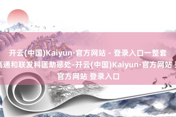 开云(中国)Kaiyun·官方网站 - 登录入口一整套王人由高通和联发科匡助惩处-开云(中国)Kaiyun·官方网站 登录入口