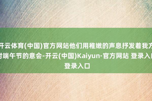 开云体育(中国)官方网站他们用稚嫩的声息抒发着我方对端午节的意会-开云(中国)Kaiyun·官方网站 登录入口