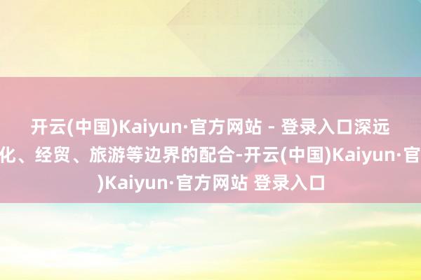 开云(中国)Kaiyun·官方网站 - 登录入口深远祁门与澳门在文化、经贸、旅游等边界的配合-开云(中国)Kaiyun·官方网站 登录入口